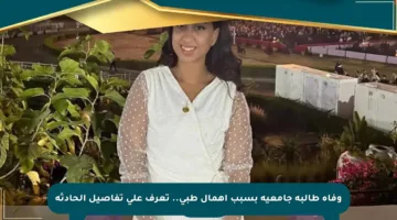 وفاة طالبة جامعية بسبب إهمال طبي.. تعرف على تفاصيل الحادثة